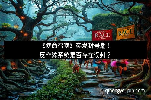 《使命召唤》突发封号潮！反作弊系统是否存在误封？